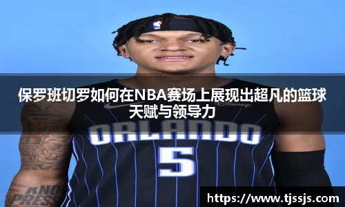 保罗班切罗如何在NBA赛场上展现出超凡的篮球天赋与领导力