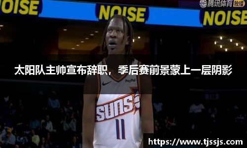 太阳队主帅宣布辞职，季后赛前景蒙上一层阴影