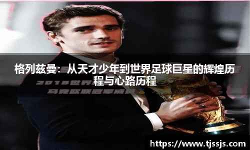 格列兹曼：从天才少年到世界足球巨星的辉煌历程与心路历程