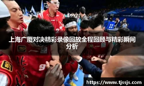 上海广厦对决精彩录像回放全程回顾与精彩瞬间分析
