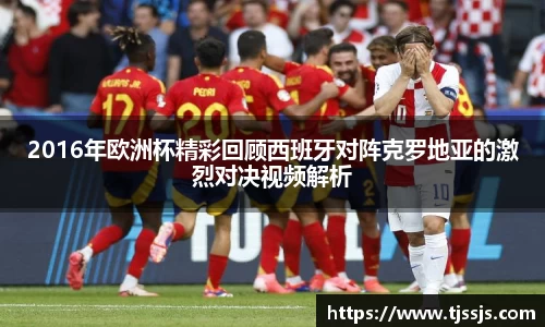 2016年欧洲杯精彩回顾西班牙对阵克罗地亚的激烈对决视频解析
