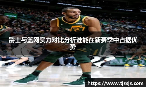 爵士与篮网实力对比分析谁能在新赛季中占据优势