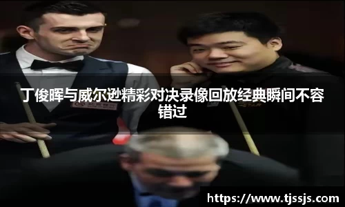丁俊晖与威尔逊精彩对决录像回放经典瞬间不容错过