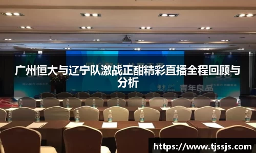 广州恒大与辽宁队激战正酣精彩直播全程回顾与分析