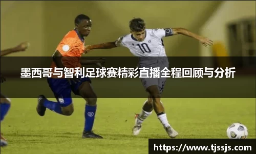墨西哥与智利足球赛精彩直播全程回顾与分析